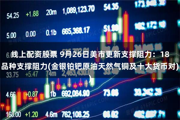 线上配资股票 9月26日美市更新支撑阻力：18品种支撑阻力(金银铂钯原油天然气铜及十大货币对)