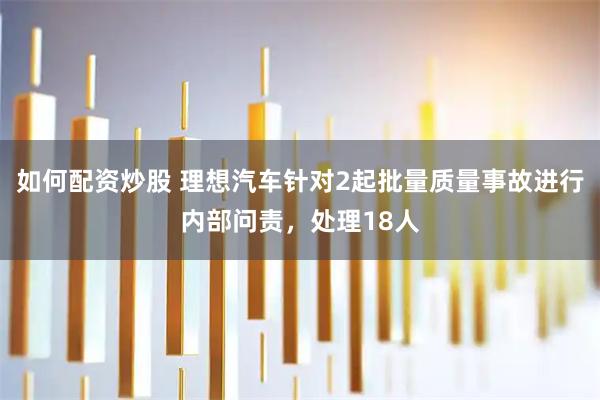 如何配资炒股 理想汽车针对2起批量质量事故进行内部问责，处理18人
