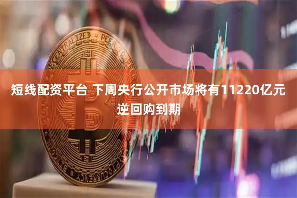 短线配资平台 下周央行公开市场将有11220亿元逆回购到期