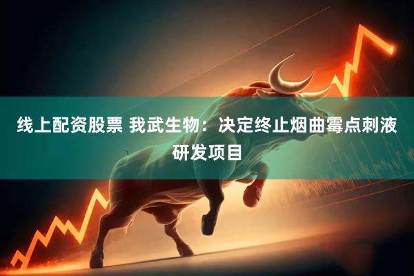 线上配资股票 我武生物：决定终止烟曲霉点刺液研发项目