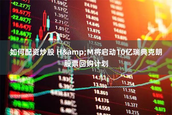 如何配资炒股 H&M将启动10亿瑞典克朗股票回购计划