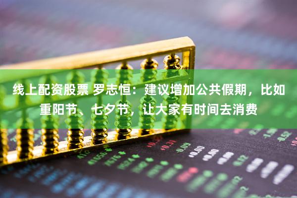 线上配资股票 罗志恒：建议增加公共假期，比如重阳节、七夕节，让大家有时间去消费