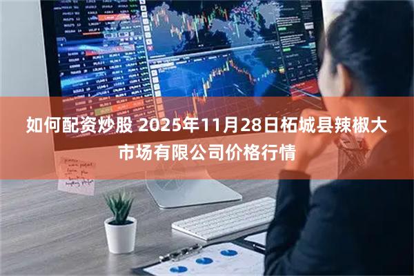 如何配资炒股 2025年11月28日柘城县辣椒大市场有限公司价格行情