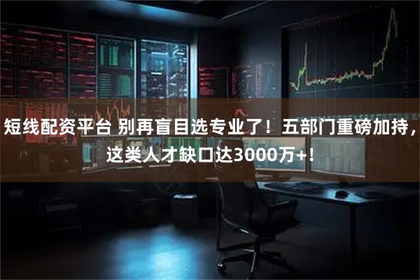 短线配资平台 别再盲目选专业了！五部门重磅加持，这类人才缺口达3000万+！