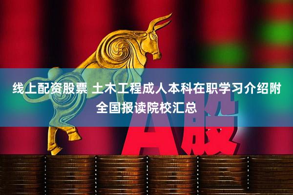 线上配资股票 土木工程成人本科在职学习介绍附全国报读院校汇总