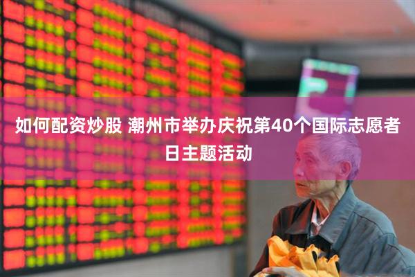 如何配资炒股 潮州市举办庆祝第40个国际志愿者日主题活动