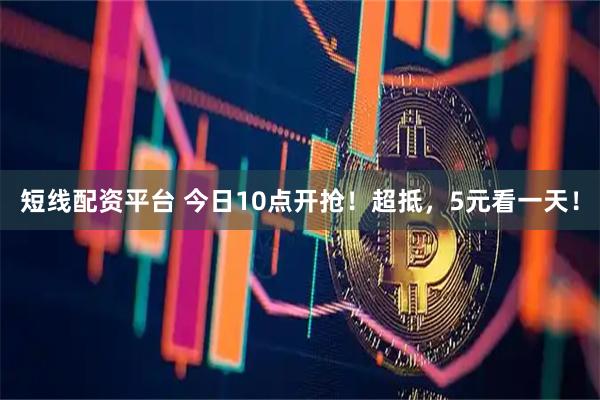 短线配资平台 今日10点开抢！超抵，5元看一天！