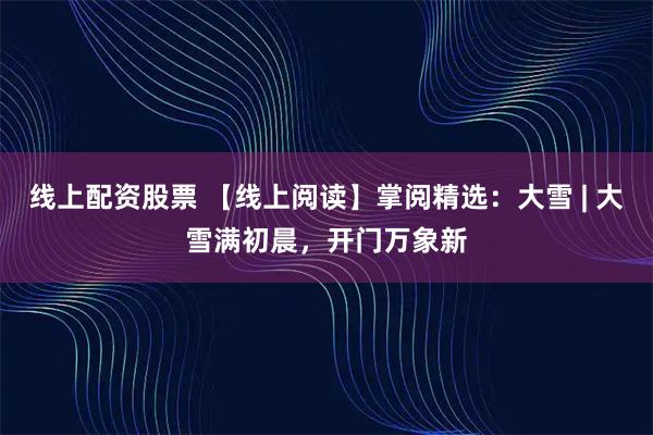 线上配资股票 【线上阅读】掌阅精选：大雪 | 大雪满初晨，开门万象新