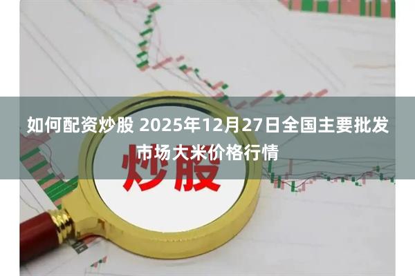如何配资炒股 2025年12月27日全国主要批发市场大米价格行情