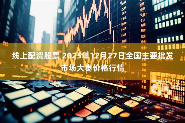 线上配资股票 2025年12月27日全国主要批发市场大枣价格行情