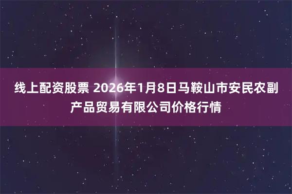线上配资股票 2026年1月8日马鞍山市安民农副产品贸易有限公司价格行情
