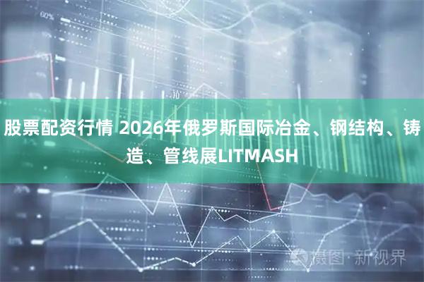 股票配资行情 2026年俄罗斯国际冶金、钢结构、铸造、管线展LITMASH