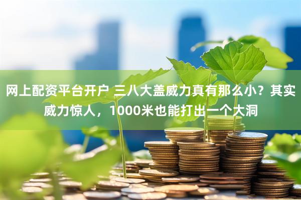 网上配资平台开户 三八大盖威力真有那么小？其实威力惊人，1000米也能打出一个大洞