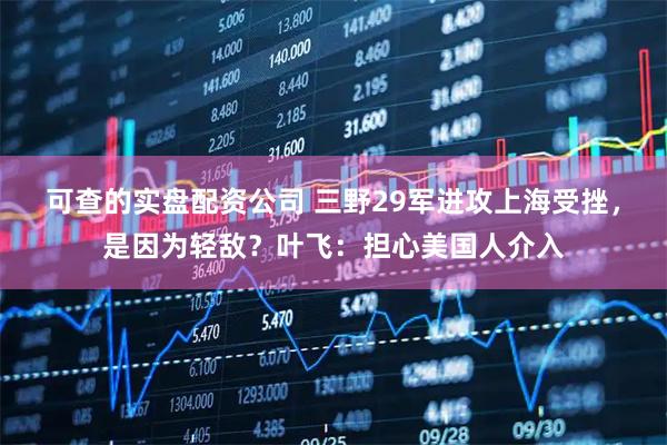 可查的实盘配资公司 三野29军进攻上海受挫，是因为轻敌？叶飞：担心美国人介入