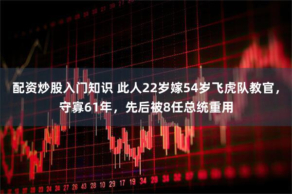 配资炒股入门知识 此人22岁嫁54岁飞虎队教官，守寡61年，先后被8任总统重用