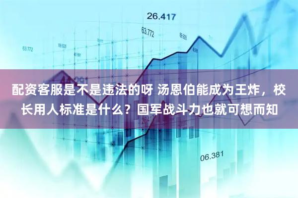 配资客服是不是违法的呀 汤恩伯能成为王炸，校长用人标准是什么？国军战斗力也就可想而知