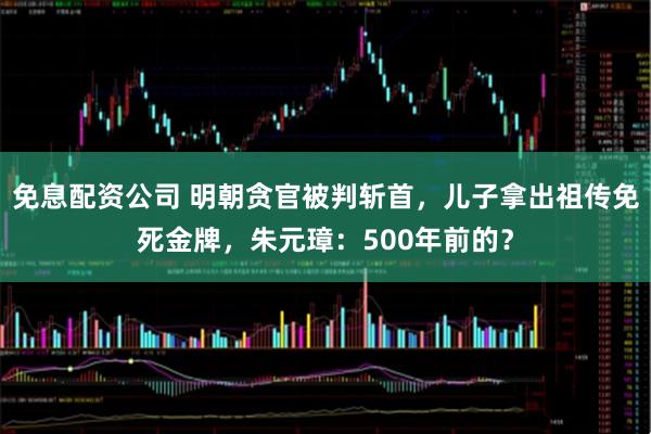 免息配资公司 明朝贪官被判斩首，儿子拿出祖传免死金牌，朱元璋：500年前的？