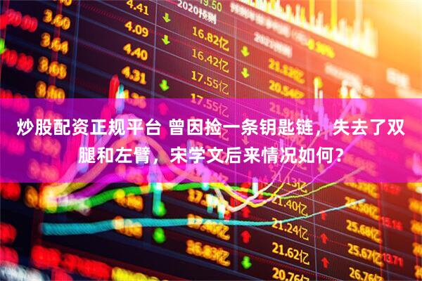 炒股配资正规平台 曾因捡一条钥匙链，失去了双腿和左臂，宋学文后来情况如何？