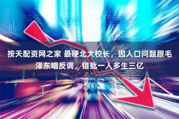 按天配资网之家 最硬北大校长，因人口问题跟毛泽东唱反调，错批一人多生三亿