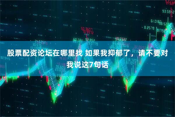 股票配资论坛在哪里找 如果我抑郁了，请不要对我说这7句话
