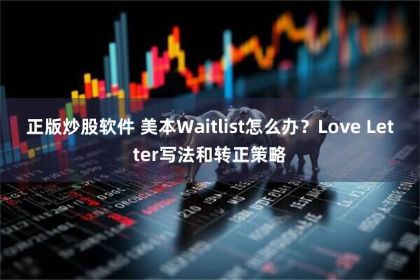 正版炒股软件 美本Waitlist怎么办？Love Letter写法和转正策略