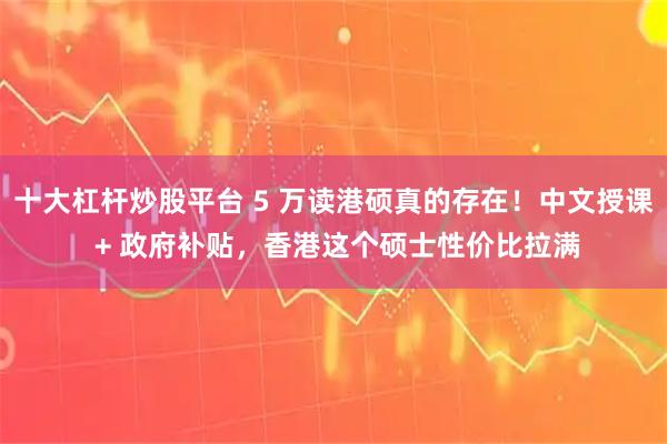 十大杠杆炒股平台 5 万读港硕真的存在！中文授课 + 政府补贴，香港这个硕士性价比拉满