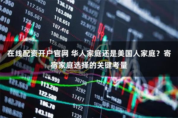 在线配资开户官网 华人家庭还是美国人家庭？寄宿家庭选择的关键考量
