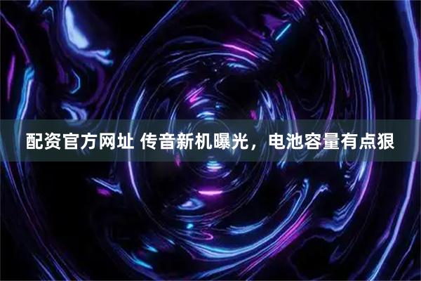 配资官方网址 传音新机曝光，电池容量有点狠