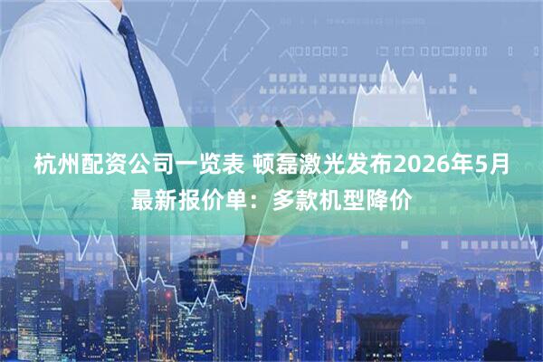 杭州配资公司一览表 顿磊激光发布2026年5月最新报价单：多款机型降价