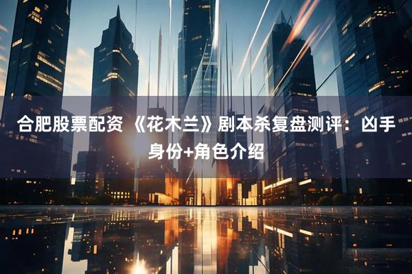合肥股票配资 《花木兰》剧本杀复盘测评：凶手身份+角色介绍