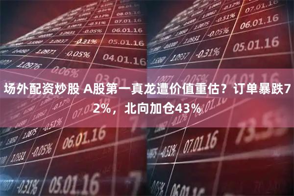 场外配资炒股 A股第一真龙遭价值重估？订单暴跌72%，北向加仓43%