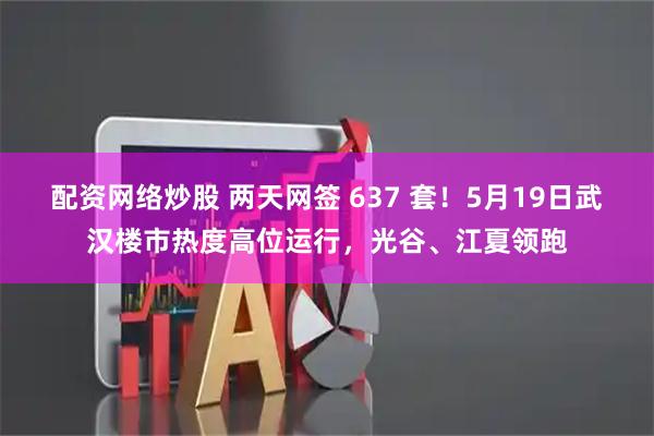 配资网络炒股 两天网签 637 套！5月19日武汉楼市热度高位运行，光谷、江夏领跑
