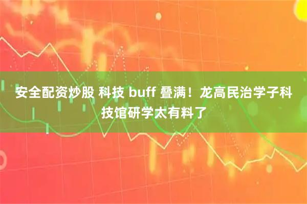 安全配资炒股 科技 buff 叠满！龙高民治学子科技馆研学太有料了