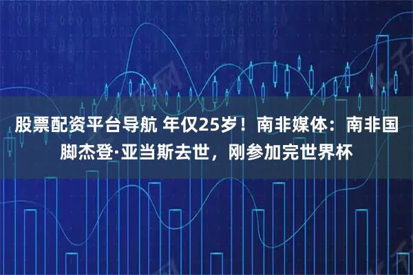 股票配资平台导航 年仅25岁！南非媒体：南非国脚杰登·亚当斯去世，刚参加完世界杯