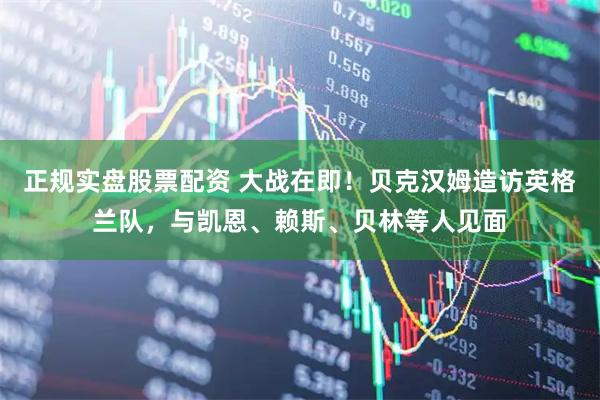 正规实盘股票配资 大战在即！贝克汉姆造访英格兰队，与凯恩、赖斯、贝林等人见面
