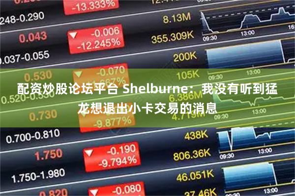 配资炒股论坛平台 Shelburne：我没有听到猛龙想退出小卡交易的消息