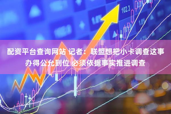 配资平台查询网站 记者：联盟想把小卡调查这事办得公允到位 必须依据事实推进调查